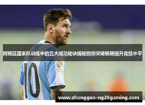 阿根廷国家队训练中的五大成功秘诀揭秘助你突破极限提升竞技水平