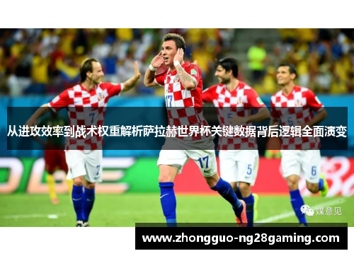 从进攻效率到战术权重解析萨拉赫世界杯关键数据背后逻辑全面演变