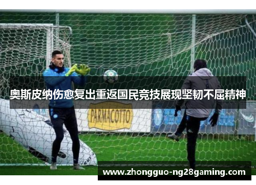 奥斯皮纳伤愈复出重返国民竞技展现坚韧不屈精神