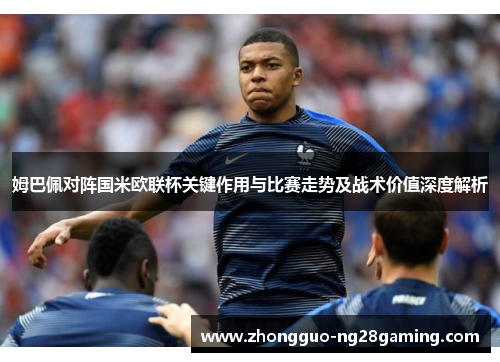 姆巴佩对阵国米欧联杯关键作用与比赛走势及战术价值深度解析