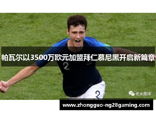 帕瓦尔以3500万欧元加盟拜仁慕尼黑开启新篇章 帕瓦尔以3500万欧元加盟拜仁慕尼黑开启新篇章