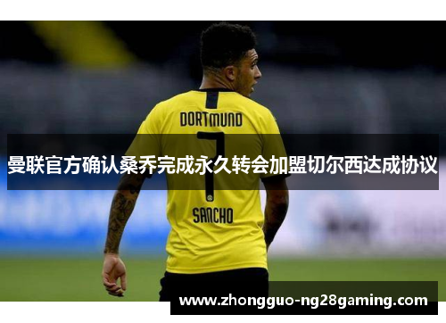 曼联官方确认桑乔完成永久转会加盟切尔西达成协议