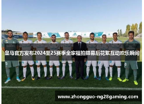 皇马官方发布2024至25赛季全家福拍摄幕后花絮互动欢乐瞬间