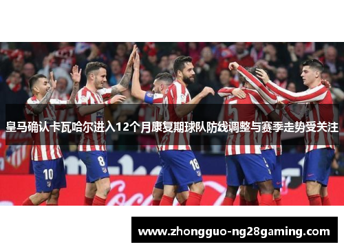 皇马确认卡瓦哈尔进入12个月康复期球队防线调整与赛季走势受关注