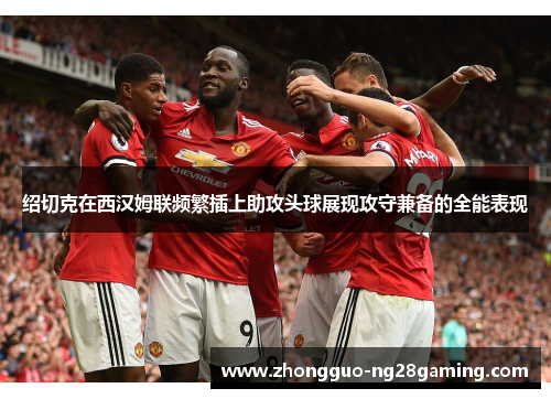 绍切克在西汉姆联频繁插上助攻头球展现攻守兼备的全能表现