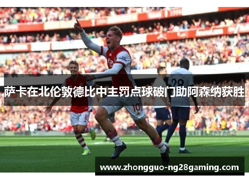 萨卡在北伦敦德比中主罚点球破门助阿森纳获胜 萨卡在北伦敦德比中主罚点球破门助阿森纳获胜
