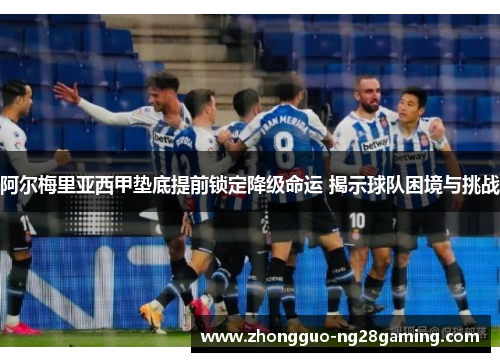 阿尔梅里亚西甲垫底提前锁定降级命运 揭示球队困境与挑战