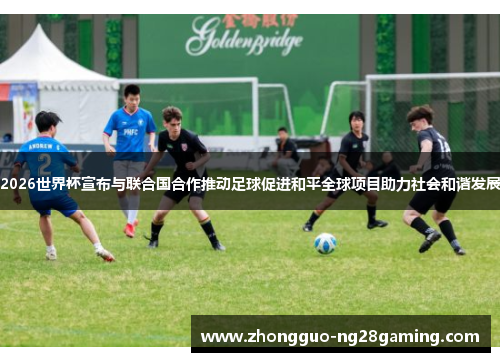 2026世界杯宣布与联合国合作推动足球促进和平全球项目助力社会和谐发展