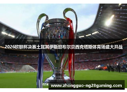 2026欧联杯决赛土耳其伊斯坦布尔贝西克塔斯体育场盛大开战