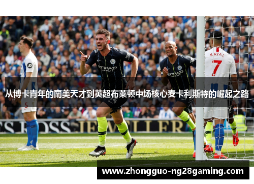 从博卡青年的南美天才到英超布莱顿中场核心麦卡利斯特的崛起之路