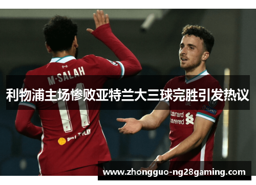 利物浦主场惨败亚特兰大三球完胜引发热议 利物浦主场惨败亚特兰大三球完胜引发热议