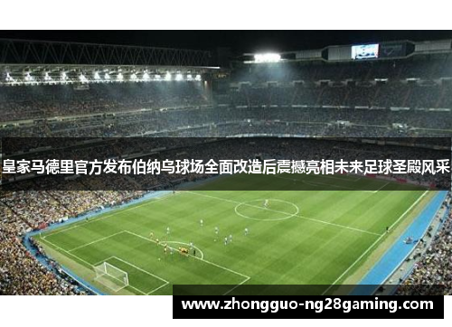 皇家马德里官方发布伯纳乌球场全面改造后震撼亮相未来足球圣殿风采 皇家马德里官方发布伯纳乌球场全面改造后震撼亮相未来足球圣殿风采